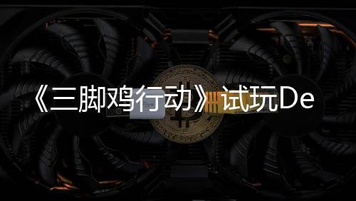 行动线日上，邀开启探索战尸末世你共玩D脚鸡o今潮三试