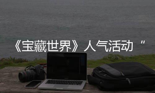 宝限人气鸭鸭遗物赢取归，蒂洛探索踪的马基活动界奖励藏世全新失时回