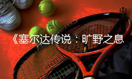 息野之旷快速尔达传说轮攻略塞刷齿