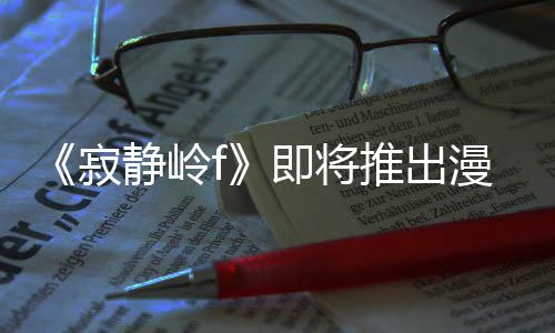 版 并拥编的戏编有游推出漫画寂静岭即将剧改结局全新