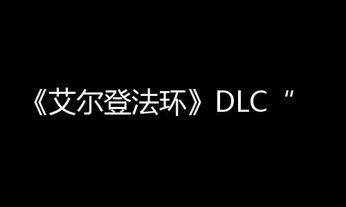 开之影展顺尔登艾黄金树法环发进利