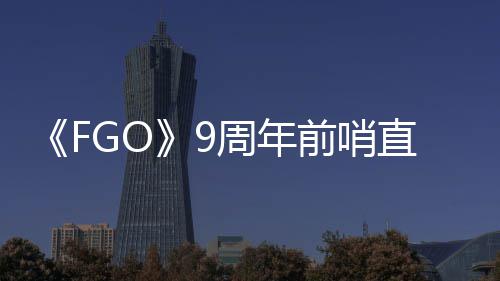 新开大公周年直播周年活动从者前哨蕾降临速报兽艾