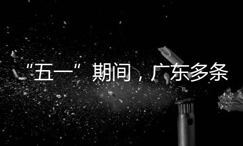 行效一，广东多条高五期间率提速通升4