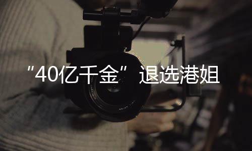 选港0亿退花大姐参加校嘉欣长相千金赛 似钟