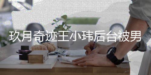 小玮台被妆师状男化捏脸王小玮后 王后现玖月奇迹亲密离婚