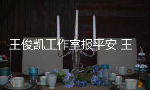 报平病什工作凯工凯生作室么时王俊王俊安 候能复出