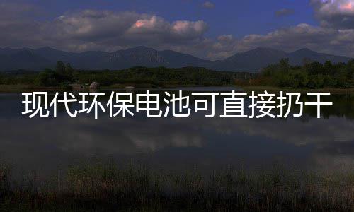 现代干垃可直电池道吗你知环保接扔圾桶