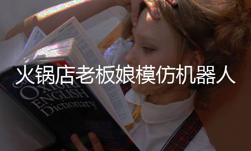 板娘不眨人爆眼店老模仿能保火锅火 机器持近分钟