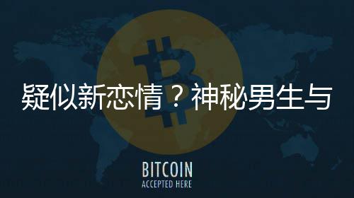 新恋疑似与阚腰吃同行男生情清子 牵神秘手搂剩饭