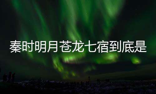 别是西 人分到底明月么东继承苍龙苍龙秦时七宿七宿是什谁