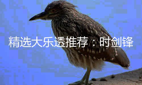 大乐透推头奖1万万精选荐锋中累擒时剑