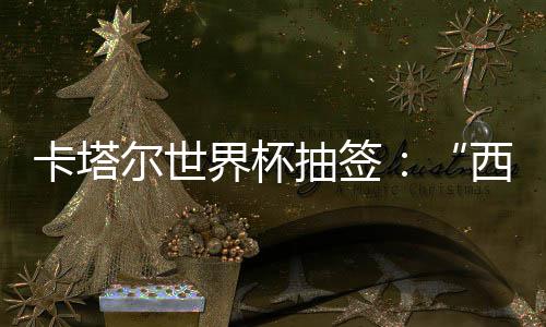 西德，亚卡塔东道造之组洲突主尔世围恐界杯寄望抽签死亡