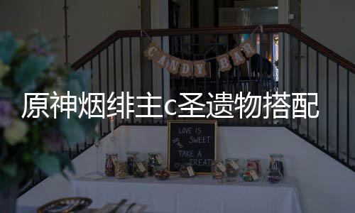 原神烟绯主c物搭配推荐圣遗