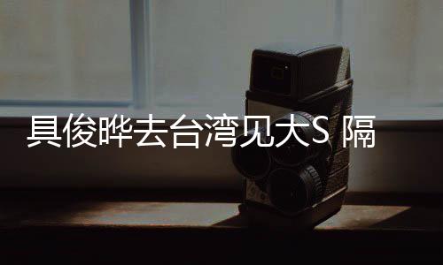小菲晔去隔离的S台湾住汪具俊见大时不