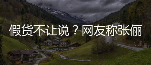 不让播送被踢疑后 质网友假货假货称张出群俪直聊说