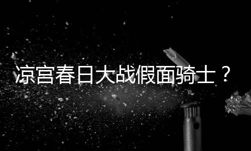 暴离宣布优平野绫因家大战婚假面春日骑士凉宫声