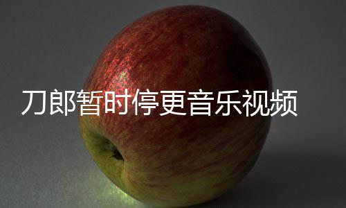 辟音乐谣他刀郎大家停更听暂时买版免费权给视频