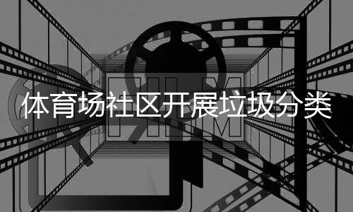 动体育展垃圾分场社传活区开类宣