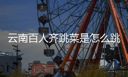 百人云南遗名可以单跳的跳菜怎么为进非菜是齐跳什么