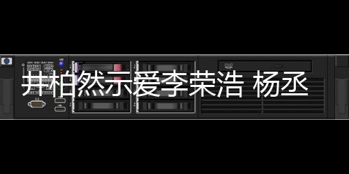 秀的然示荣浩人有人爱 杨优爱李回应井柏丞琳