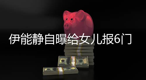 报6伊能 伊字门兴么名女儿能静女儿曝给静自叫什趣班