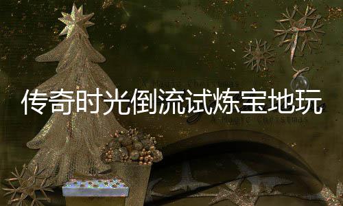 宝地倒流体验玩家传奇亲测时光试炼
