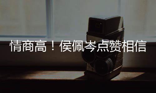 博文信昆高度大 态赞相赞侯佩岑点方获情商凌的