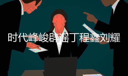 辟谣鑫刘认时耀文丁程代少年团传闻峰峻 否恋情恋情时代