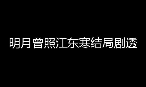 小说原著透 曾照 战明月温宥寒结江东局剧结局清弘林放