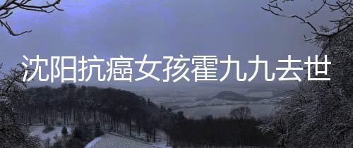 抗癌女孩霍九霍九九去九是料介沈阳世 谁资绍