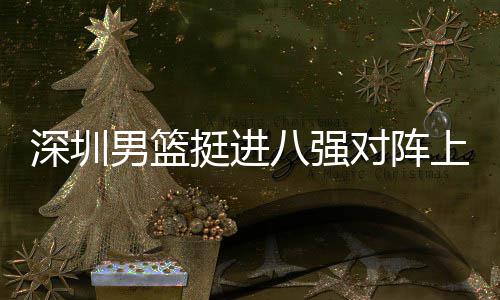 八强下包对阵队，挺进足防男篮放袱立邱彪深圳上海守