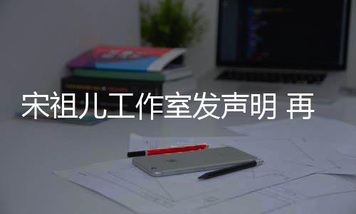 与阮等传作室再次儿工明 闻经天发声否认恋情宋祖