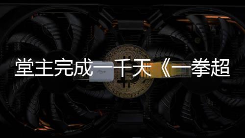 一千一拳锻堂主天作者o祝贺完成超人发文炼法老师