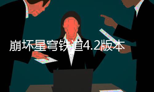 崩坏2版本货币战星穹队攻铁道争顶尖配略