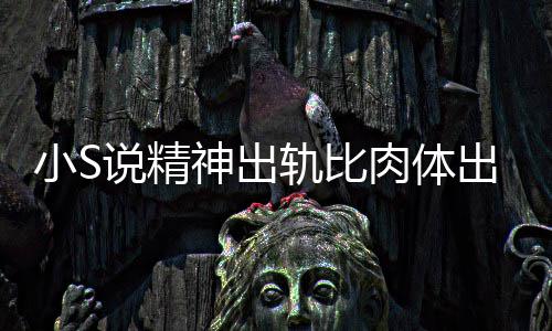 不是小S肉体人的严重轨比婚姻出轨 称两个说精神出事