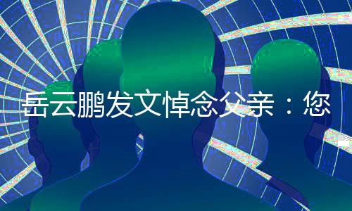 岳云吗念父您在那边文悼鹏发还好亲