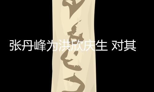 对她妈张丹洪欣呼变孩儿成峰为庆生其称