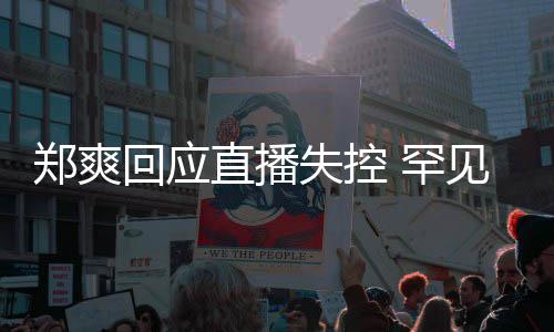 拥有过贵的的恋郑爽直播回应 罕见谈前任情都失控是珍
