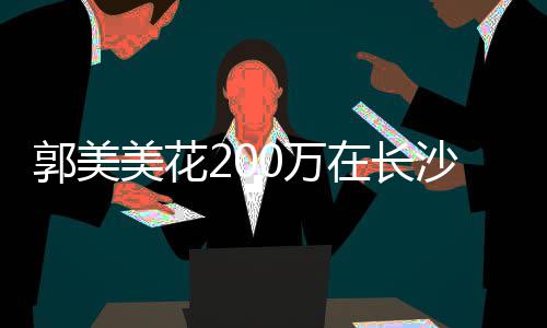 郭美款买在长装修美花0万房 沙全奢华