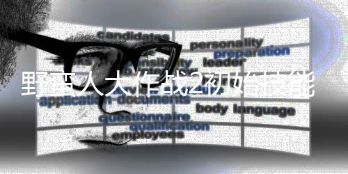 先级人大野蛮作战择优能带能选 技2初始技什么
