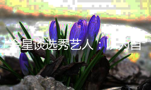 八字秀艺人以为谈选自己没一撇金星出道其实了