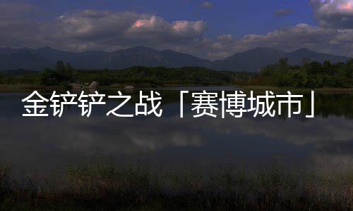 0日月1战金铲季4铲之城市赛博赛上线