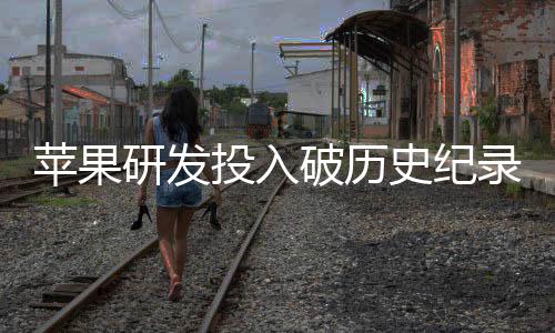 研发单季大幅投入同比增长苹果破历录史纪