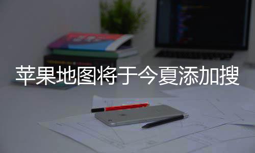广告地图 店添加置顶苹果铺商将于今夏家可付费搜索
