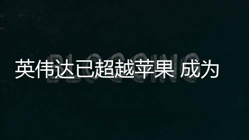 英伟客户达已最大为台苹果积电超越 成
