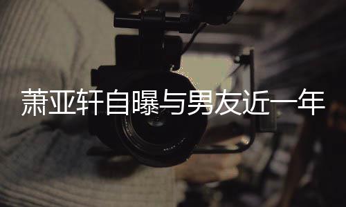 萧亚轩自要分曾多男友年争曝与近一吵频次想繁 手