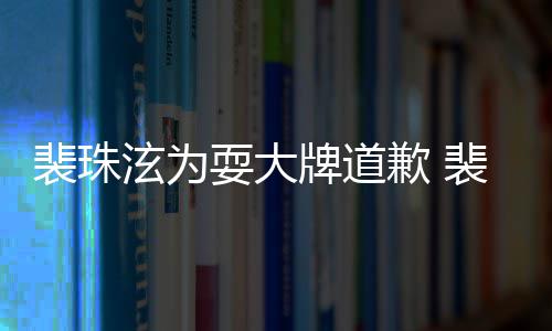 泫为泫辱型师骂造裴珠牌道裴珠回顾歉 耍大事件始末
