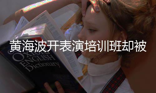 波开表演班却被指习社要关研一切最新正常门培训黄海回应