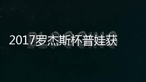 蛋晋普娃普娃获彩级 罗杰斯杯