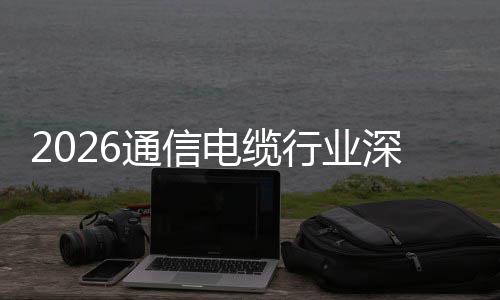 行业与全构性扩张电缆调研通信增长结球化深度